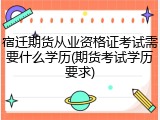 宿迁期货从业资格证考试需要什么学历(期货考试学历要求)