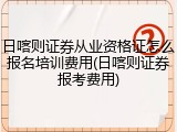 日喀则证券从业资格证怎么报名培训费用(日喀则证券报考费用)