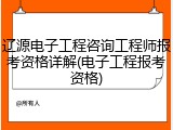 辽源电子工程咨询工程师报考资格详解(电子工程报考资格)