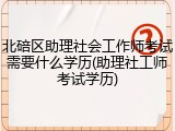 北碚区助理社会工作师考试需要什么学历(助理社工师考试学历)