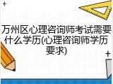 万州区心理咨询师考试需要什么学历(心理咨询师学历要求)