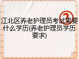 江北区养老护理员考试需要什么学历(养老护理员学历要求)