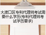 大渡口区专利代理师考试需要什么学历(专利代理师考试学历要求)