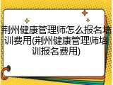 荆州健康管理师怎么报名培训费用(荆州健康管理师培训报名费用)