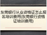 东莞银行从业资格证怎么报名培训费用(东莞银行资格证培训费用)