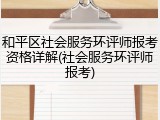 和平区社会服务环评师报考资格详解(社会服务环评师报考)