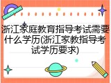 浙江家庭教育指导考试需要什么学历(浙江家教指导考试学历要求)