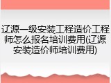 辽源一级安装工程造价工程师怎么报名培训费用(辽源安装造价师培训费用)