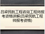 吕梁民航工程咨询工程师报考资格详解(吕梁民航工程师报考资格)