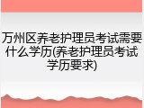 万州区养老护理员考试需要什么学历(养老护理员考试学历要求)