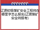 辽源初级煤矿安全工程师在哪里学怎么报名(辽源煤矿安全师报考)