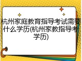 杭州家庭教育指导考试需要什么学历(杭州家教指导考学历)
