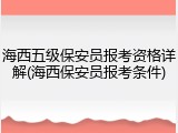 海西五级保安员报考资格详解(海西保安员报考条件)