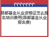 昌都基金从业资格证怎么报名培训费用(昌都基金从业报名费)