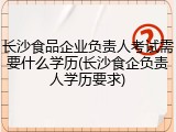 长沙食品企业负责人考试需要什么学历(长沙食企负责人学历要求)