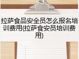 拉萨食品安全员怎么报名培训费用(拉萨食安员培训费用)