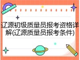 辽源初级质量员报考资格详解(辽源质量员报考条件)