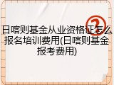 日喀则基金从业资格证怎么报名培训费用(日喀则基金报考费用)