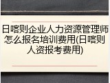 日喀则企业人力资源管理师怎么报名培训费用(日喀则人资报考费用)