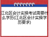 江北区会计实操考试需要什么学历(江北区会计实操学历要求)
