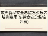 东莞食品安全总监怎么报名培训费用(东莞食安总监培训费)