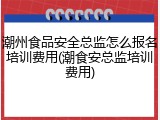 潮州食品安全总监怎么报名培训费用(潮食安总监培训费用)