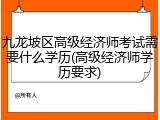 九龙坡区高级经济师考试需要什么学历(高级经济师学历要求)