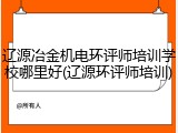辽源冶金机电环评师培训学校哪里好(辽源环评师培训)