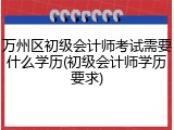 万州区初级会计师考试需要什么学历(初级会计师学历要求)