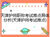 天津护师职称考试难点具体分析(天津护师考试难点)