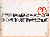 河西区护师职称考试难点具体分析(护师职称考试难点)