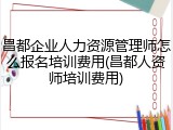 昌都企业人力资源管理师怎么报名培训费用(昌都人资师培训费用)
