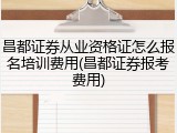 昌都证券从业资格证怎么报名培训费用(昌都证券报考费用)