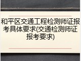 和平区交通工程检测师证报考具体要求(交通检测师证报考要求)