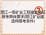 丽江一级矿业工程建造师证报考具体要求(丽江矿业建造师报考条件)