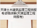 天津土木建筑监理工程师报考资格详解(天津监理工程师报考)