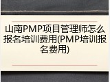 山南PMP项目管理师怎么报名培训费用(PMP培训报名费用)