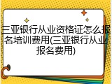 三亚银行从业资格证怎么报名培训费用(三亚银行从业报名费用)