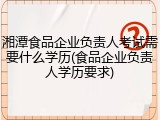 湘潭食品企业负责人考试需要什么学历(食品企业负责人学历要求)