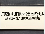 辽源护师职称考试时间地点及费用(辽源护师考情)