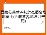 西藏公共营养师怎么报名培训费用(西藏营养师培训费用)