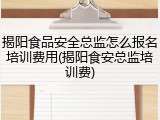 揭阳食品安全总监怎么报名培训费用(揭阳食安总监培训费)
