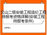文山二级安装工程造价工程师报考资格详解(安装工程师报考条件)