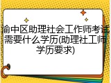 渝中区助理社会工作师考试需要什么学历(助理社工师学历要求)