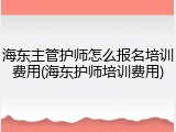 海东主管护师怎么报名培训费用(海东护师培训费用)
