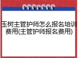 玉树主管护师怎么报名培训费用(主管护师报名费用)