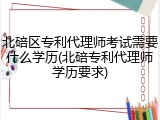 北碚区专利代理师考试需要什么学历(北碚专利代理师学历要求)