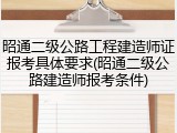 昭通二级公路工程建造师证报考具体要求(昭通二级公路建造师报考条件)