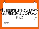 株洲健康管理师怎么报名培训费用(株洲健康管理师培训费)