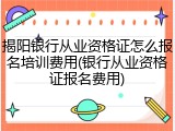 揭阳银行从业资格证怎么报名培训费用(银行从业资格证报名费用)